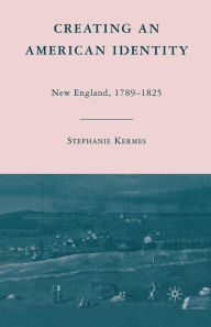 Title: Creating an American Identity: New England, 1789-1825, Author: S. Kermes