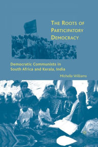 Title: The Roots of Participatory Democracy: Democratic Communists in South Africa and Kerala, India, Author: M. Williams