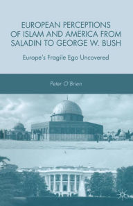 Title: European Perceptions of Islam and America from Saladin to George W. Bush: Europe's Fragile Ego Uncovered, Author: P. O'Brien