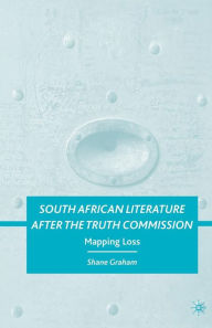 Title: South African Literature after the Truth Commission: Mapping Loss, Author: S. Graham