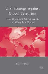 Title: U.S. Strategy Against Global Terrorism: How It Evolved, Why It Failed, and Where It is Headed, Author: A. Tan
