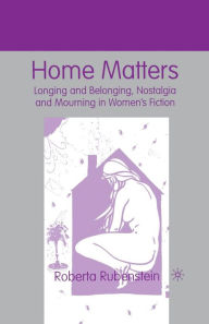 Title: Home Matters: Longing and Belonging, Nostalgia and Mourning in Women's Fiction, Author: R. Rubenstein