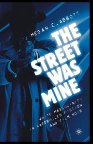 Title: The Street Was Mine: White Masculinity in Hardboiled Fiction and Film Noir, Author: M. Abbott