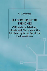 Title: Leadership in the Trenches: Officer-Man Relations, Morale and Discipline in the British Army in the Era of the First World War, Author: G. Sheffield