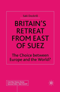 Title: Britain's Retreat from East of Suez: The Choice between Europe and the World?, Author: Saki Dockrill