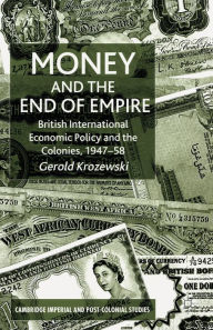 Title: Money and the End of Empire: British International Economic Policy and the Colonies, 1947-58, Author: G. Krozewski