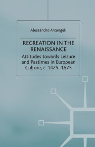 Title: Recreation in the Renaissance: Attitudes Towards Leisure and Pastimes in European Culture, c.1425-1675, Author: A. Arcangeli