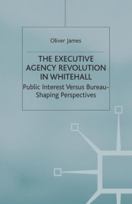 Title: The Executive Agency Revolution in Whitehall: Public Interest versus Bureau-Shaping Perspectives, Author: O. James