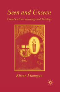 Title: Seen and Unseen: Visual Culture, Sociology and Theology, Author: K. Flanagan