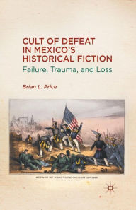 Title: Cult of Defeat in Mexico's Historical Fiction: Failure, Trauma, and Loss, Author: B. Price