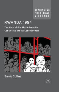 Title: Rwanda 1994: The Myth of the Akazu Genocide Conspiracy and its Consequences, Author: Barrie Collins