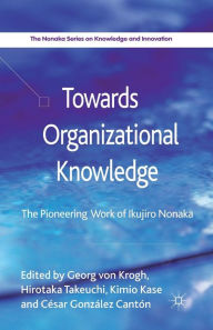 Title: Towards Organizational Knowledge: The Pioneering Work of Ikujiro Nonaka, Author: Kimio Kase