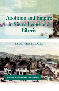 Title: Abolition and Empire in Sierra Leone and Liberia, Author: B. Everill