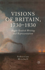 Title: Visions of Britain, 1730-1830: Anglo-Scottish Writing and Representation, Author: Sebastian Mitchell