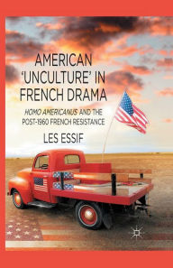 Title: American 'Unculture' in French Drama: Homo Americanus and the Post-1960 French Resistance, Author: Les Essif