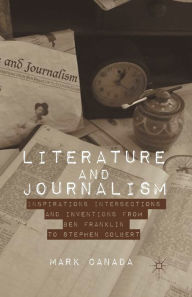 Title: Literature and Journalism: Inspirations, Intersections, and Inventions from Ben Franklin to Stephen Colbert, Author: Mark Canada