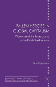 Title: Fallen heroes in global capitalism: Workers and the Restructuring of the Polish Steel Industry, Author: V. Trappman