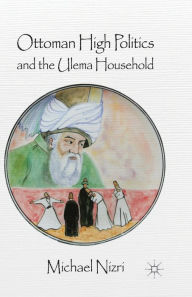 Title: Ottoman High Politics and the Ulema Household, Author: Michael Nizri