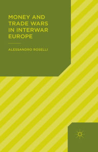 Title: Money and Trade Wars in Interwar Europe, Author: ALESSANDRO ROSELLI