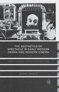 Title: The Aesthetics of Spectacle in Early Modern Drama and Modern Cinema: Robert Greene's Theatre of Attractions, Author: J. Sager