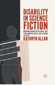 Title: Disability in Science Fiction: Representations of Technology as Cure, Author: K. Allan