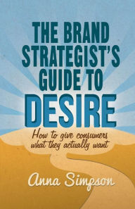 Title: The Brand Strategist's Guide to Desire: How to give consumers what they actually want, Author: A. Simpson