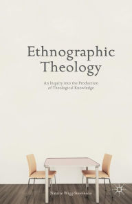 Title: Ethnographic Theology: An Inquiry into the Production of Theological Knowledge, Author: N. Wigg-Stevenson