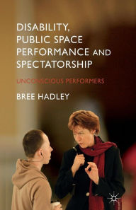 Title: Disability, Public Space Performance and Spectatorship: Unconscious Performers, Author: B. Hadley