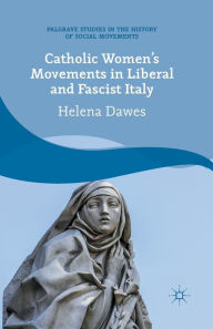 Title: Catholic Women's Movements in Liberal and Fascist Italy, Author: H. Dawes