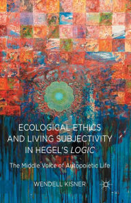 Title: Ecological Ethics and Living Subjectivity in Hegel's Logic: The Middle Voice of Autopoietic Life, Author: W. Kisner