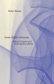 Title: Queer BDSM Intimacies: Critical Consent and Pushing Boundaries, Author: R. Bauer