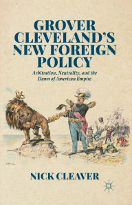 Title: Grover Cleveland's New Foreign Policy: Arbitration, Neutrality, and the Dawn of American Empire, Author: N. Cleaver