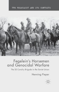 Title: Fegelein's Horsemen and Genocidal Warfare: The SS Cavalry Brigade in the Soviet Union, Author: H. Pieper