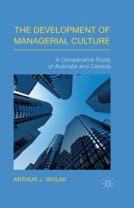 Title: The Development of Managerial Culture: A Comparative Study of Australia and Canada, Author: Arthur J. Wolak