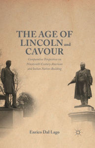 Title: The Age of Lincoln and Cavour: Comparative Perspectives on 19th-Century American and Italian Nation-Building, Author: Enrico Dal Lago