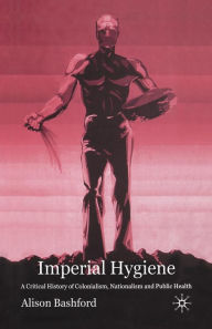 Title: Imperial Hygiene: A Critical History of Colonialism, Nationalism and Public Health, Author: A. Bashford