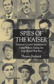 Title: Spies of the Kaiser: German Covert Operations in Great Britain During the First World War Era, Author: T. Boghardt