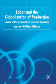 Title: Labor and the Globalization of Production: Causes and Consequences of Industrial Upgrading, Author: W. Milberg