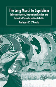 Title: The Long March to Capitalism: Embourgeoisment, Internationalization and Industrial Transformation in India, Author: A. D'Costa