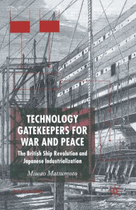 Title: Technology Gatekeepers for War and Peace: The British Ship Revolution and Japanese Industrialization, Author: M. Matsumoto