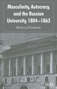 Title: Masculinity, Autocracy and the Russian University, 1804-1863, Author: R. Friedman