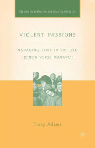 Title: Violent Passions: Managing Love in the Old French Verse Romance, Author: T. Adams