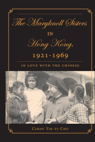 Title: The Maryknoll Sisters in Hong Kong, 1921-1969: In Love With the Chinese, Author: C. Chu