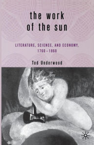 Title: The Work of the Sun: Literature, Science, and Political Economy, 1760-1860, Author: T. Underwood