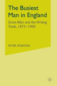 Title: The Busiest Man in England: Grant Allen and the Writing Trade, 1875-1900, Author: P. Morton