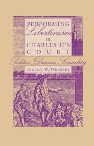 Title: Performing Libertinism in Charles II's Court: Politics, Drama, Sexuality, Author: J. Webster