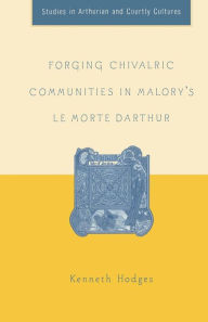 Title: Forging Chivalric Communities in Malory's Le Morte Darthur, Author: K. Hodges