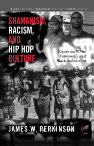 Title: Shamanism, Racism, and Hip Hop Culture: Essays on White Supremacy and Black Subversion, Author: James W. Perkinson