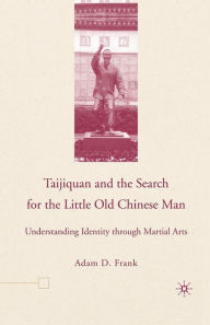 Title: Taijiquan and The Search for The Little Old Chinese Man: Understanding Identity through Martial Arts, Author: A. Frank