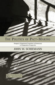 Title: The Politics of Pact-Making: Hungary's Negotiated Transition to Democracy in Comparative Perspective, Author: J. Schiemann